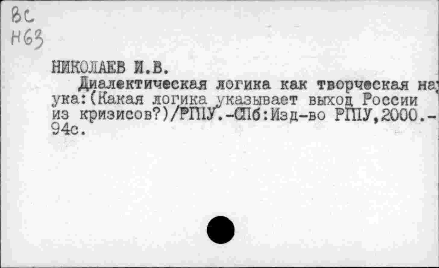 ﻿НИКОЛАЕВ И.В.
Диалектическая логика как творческая на; ука:(Какая логика указывает выход России из кризисов? )/РШУ.-СПб: Изд-во РШУ,2000.-94с.